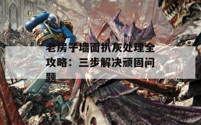 老房子墙面扒灰处理全攻略：三步解决顽固问题  第1张