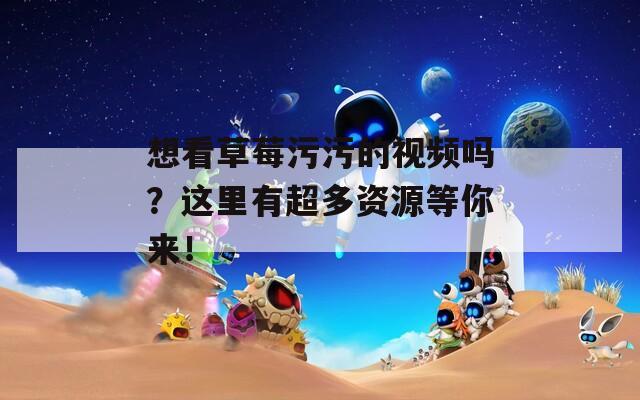 想看草莓污污的视频吗？这里有超多资源等你来！  第1张