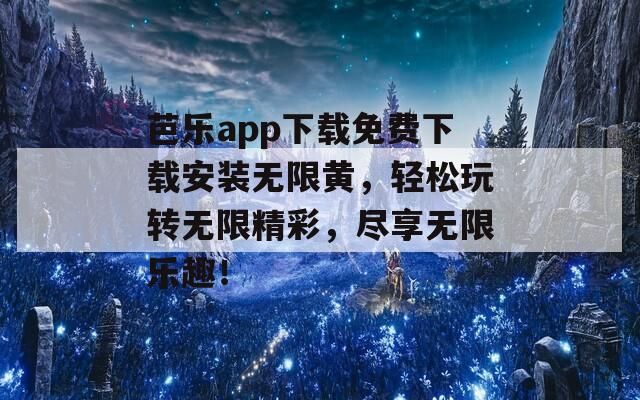 芭乐app下载免费下载安装无限黄，轻松玩转无限精彩，尽享无限乐趣！