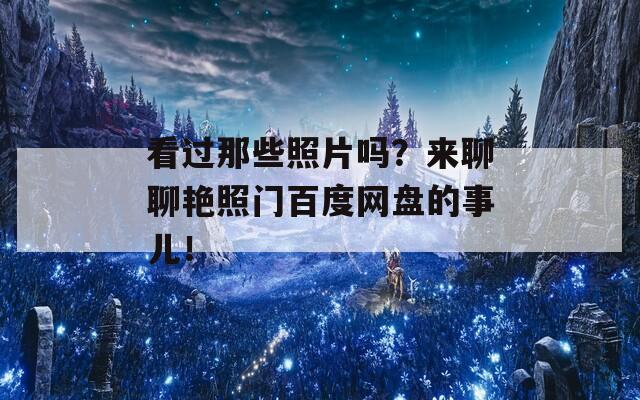 看过那些照片吗？来聊聊艳照门百度网盘的事儿！