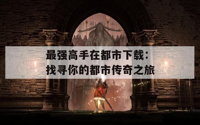 最强高手在都市下载：找寻你的都市传奇之旅  第1张