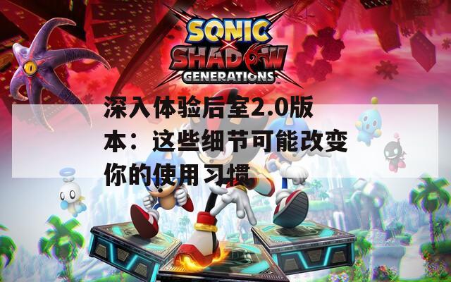 深入体验后室2.0版本：这些细节可能改变你的使用习惯  第1张
