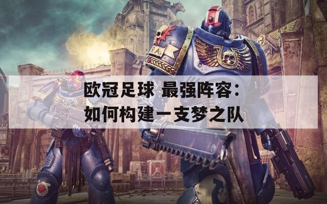 欧冠足球 最强阵容：如何构建一支梦之队  第1张
