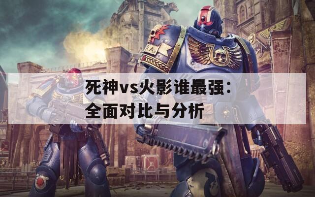 死神vs火影谁最强：全面对比与分析  第1张