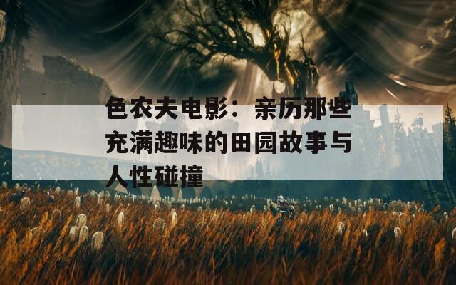 色农夫电影：亲历那些充满趣味的田园故事与人性碰撞  第1张