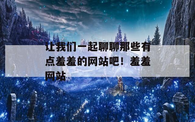 让我们一起聊聊那些有点羞羞的网站吧！羞羞网站  第1张