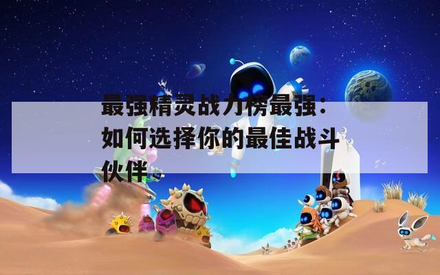 最强精灵战力榜最强：如何选择你的最佳战斗伙伴  第1张
