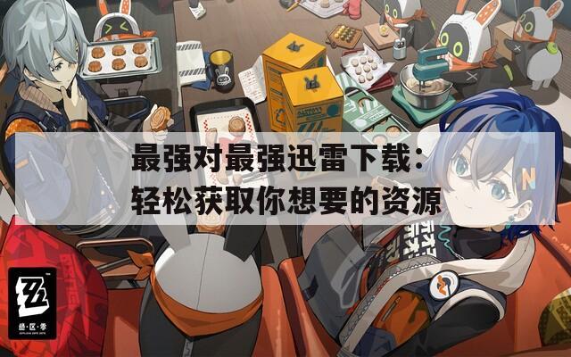 最强对最强迅雷下载：轻松获取你想要的资源  第1张