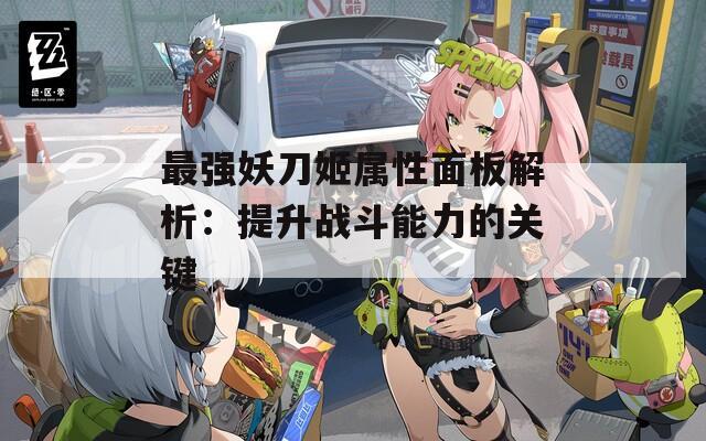 最强妖刀姬属性面板解析：提升战斗能力的关键