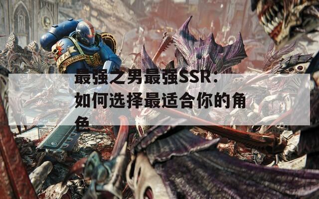 最强之男最强SSR：如何选择最适合你的角色  第1张