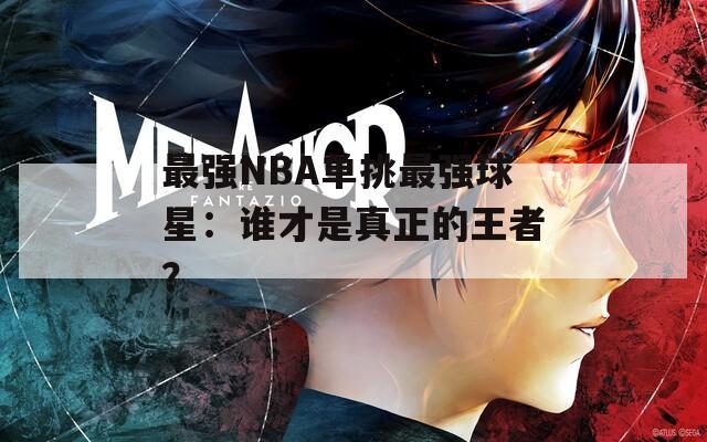 最强NBA单挑最强球星：谁才是真正的王者？