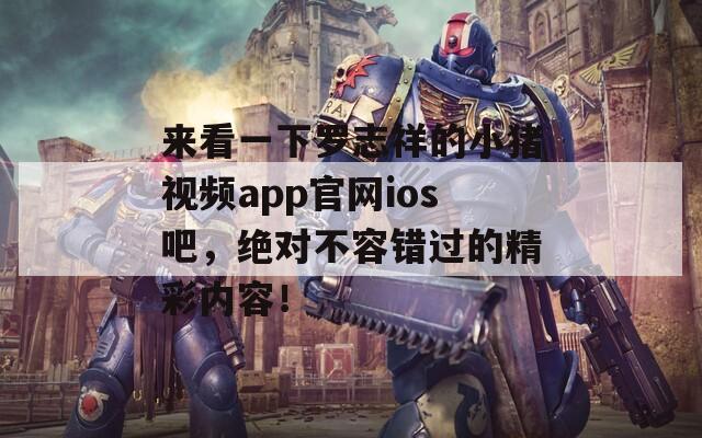 来看一下罗志祥的小猪视频app官网ios吧，绝对不容错过的精彩内容！  第1张