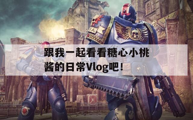 跟我一起看看糖心小桃酱的日常Vlog吧！  第1张