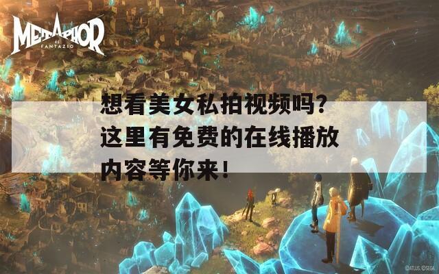 想看美女私拍视频吗？这里有免费的在线播放内容等你来！