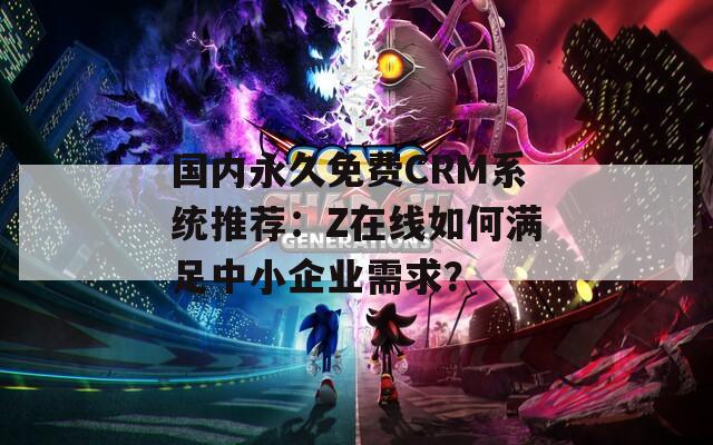 国内永久免费CRM系统推荐：Z在线如何满足中小企业需求？  第1张