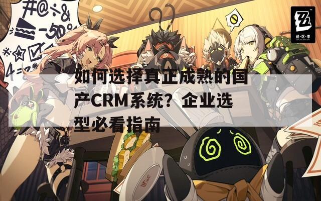 如何选择真正成熟的国产CRM系统？企业选型必看指南  第1张