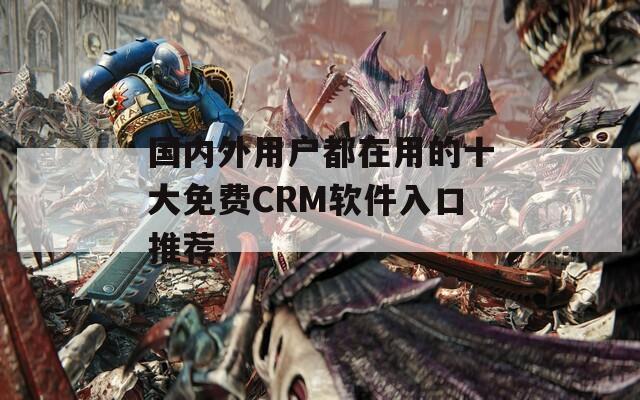 国内外用户都在用的十大免费CRM软件入口推荐  第1张