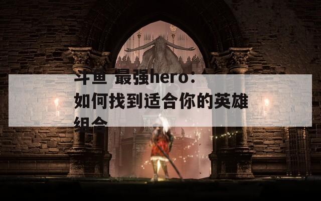 斗鱼 最强hero：如何找到适合你的英雄组合  第1张