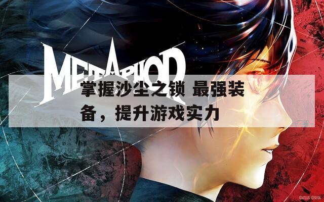 掌握沙尘之锁 最强装备，提升游戏实力  第1张