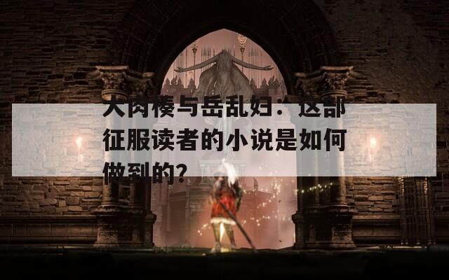 大肉楱与岳乱妇：这部征服读者的小说是如何做到的？  第1张