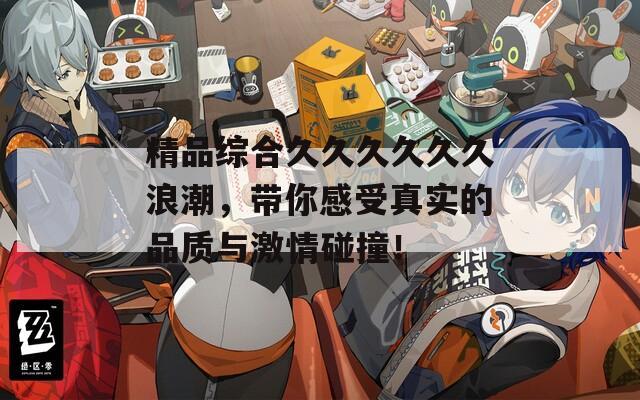 精品综合久久久久久久浪潮，带你感受真实的品质与激情碰撞！  第1张