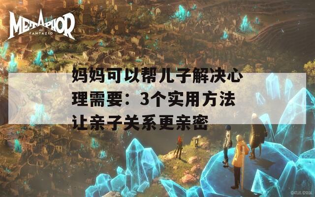 妈妈可以帮儿子解决心理需要：3个实用方法让亲子关系更亲密  第1张
