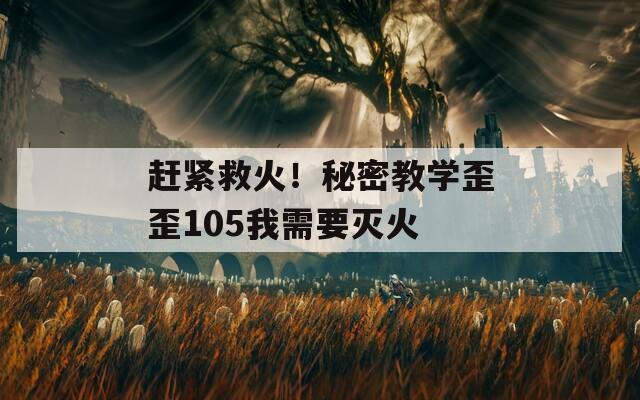 赶紧救火！秘密教学歪歪105我需要灭火  第1张