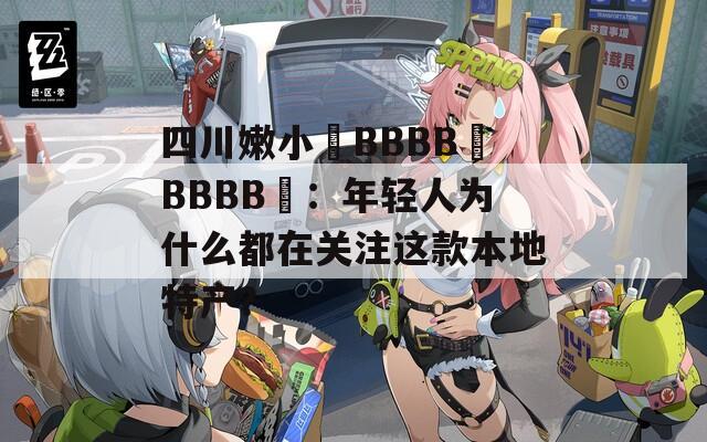 四川嫩小槡BBBB槡BBBB槡：年轻人为什么都在关注这款本地特产？  第1张