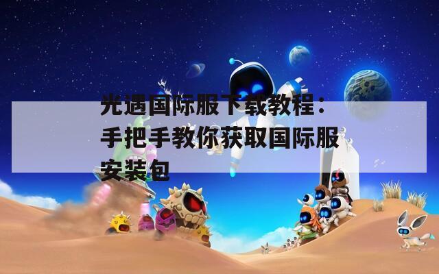 光遇国际服下载教程：手把手教你获取国际服安装包  第1张