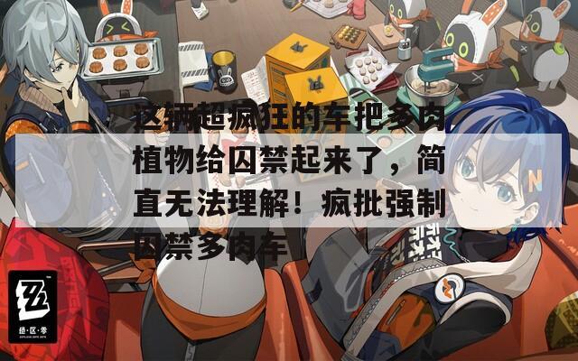 这辆超疯狂的车把多肉植物给囚禁起来了，简直无法理解！疯批强制囚禁多肉车  第1张