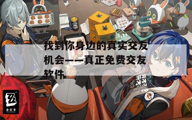 找到你身边的真实交友机会——真正免费交友软件  第1张