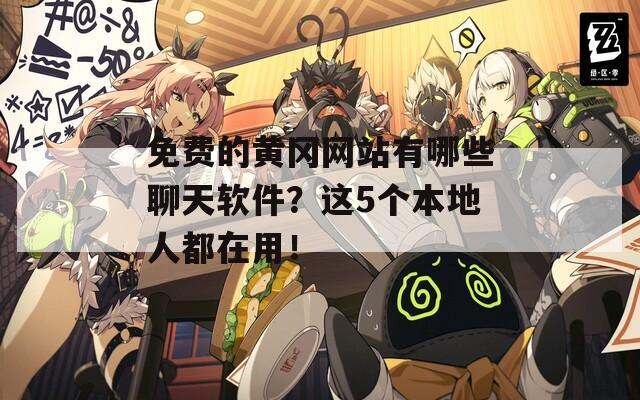 免费的黄冈网站有哪些聊天软件？这5个本地人都在用！
