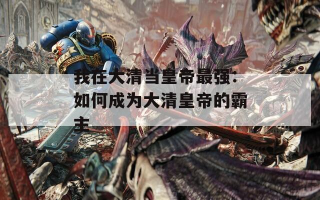 我在大清当皇帝最强：如何成为大清皇帝的霸主  第1张