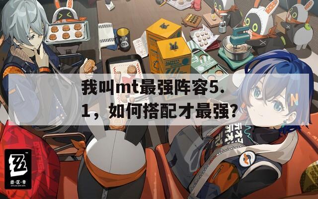 我叫mt最强阵容5.1，如何搭配才最强？