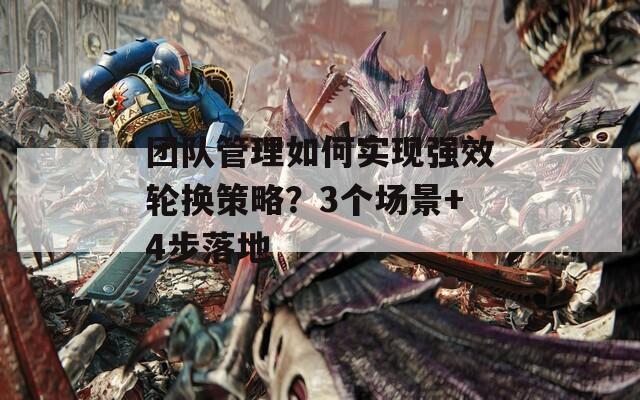 团队管理如何实现强效轮换策略？3个场景+4步落地  第1张