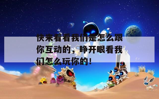 快来看看我们是怎么跟你互动的，睁开眼看我们怎么玩你的！  第1张