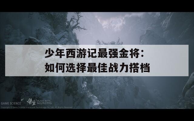 少年西游记最强金将：如何选择最佳战力搭档  第1张
