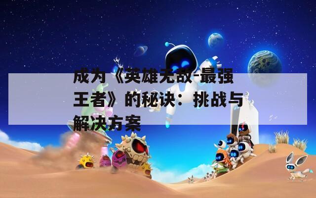 成为《英雄无敌-最强王者》的秘诀：挑战与解决方案  第1张