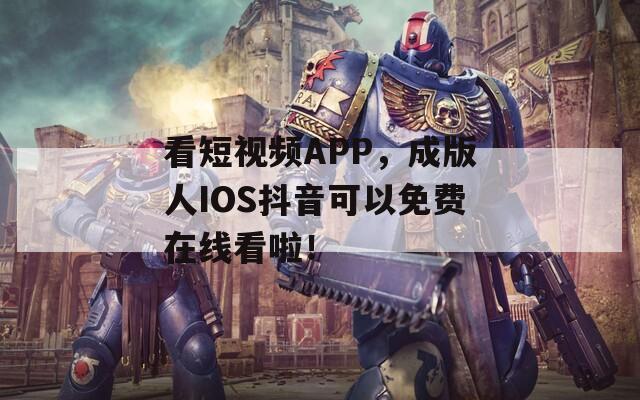 看短视频APP，成版人IOS抖音可以免费在线看啦！  第1张
