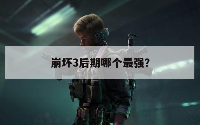 崩坏3后期哪个最强？