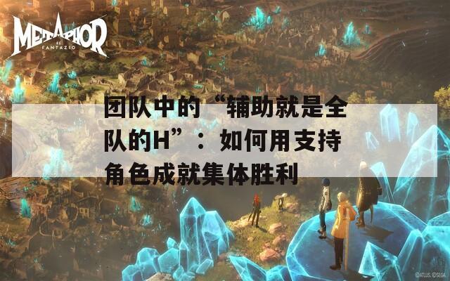 团队中的“辅助就是全队的H”：如何用支持角色成就集体胜利  第1张