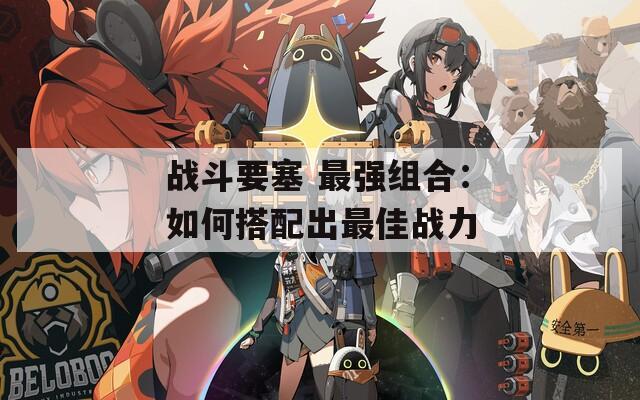 战斗要塞 最强组合：如何搭配出最佳战力  第1张