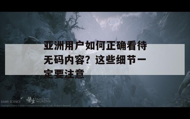 亚洲用户如何正确看待无码内容？这些细节一定要注意  第1张