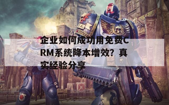 企业如何成功用免费CRM系统降本增效？真实经验分享