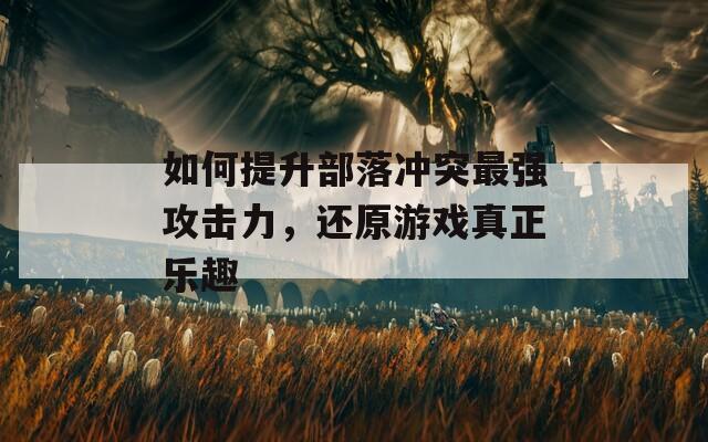 如何提升部落冲突最强攻击力，还原游戏真正乐趣