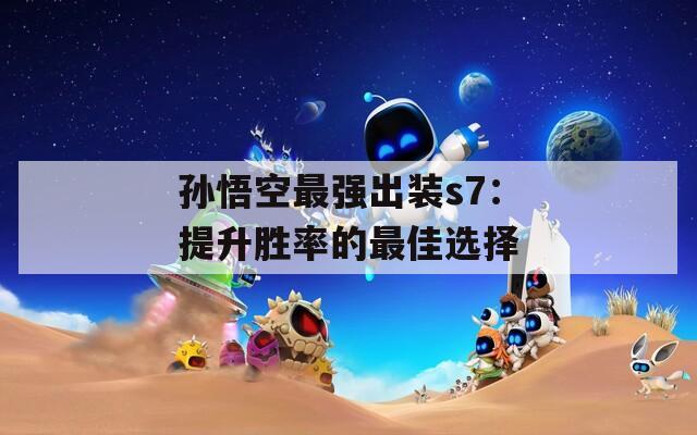 孙悟空最强出装s7：提升胜率的最佳选择  第1张