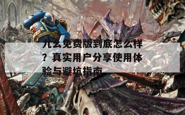 九幺免费版到底怎么样？真实用户分享使用体验与避坑指南  第1张