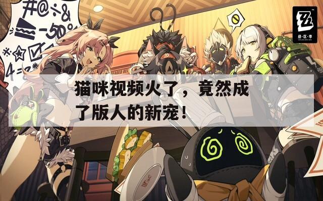 猫咪视频火了，竟然成了版人的新宠！