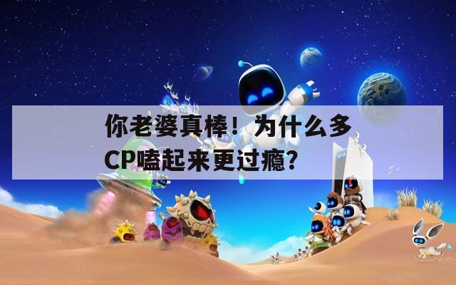你老婆真棒！为什么多CP嗑起来更过瘾？  第1张