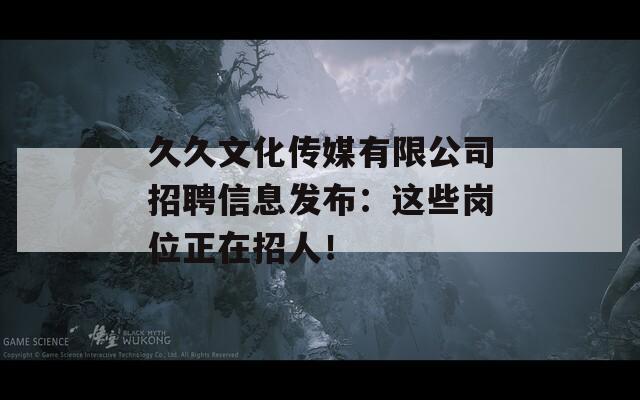久久文化传媒有限公司招聘信息发布：这些岗位正在招人！  第1张